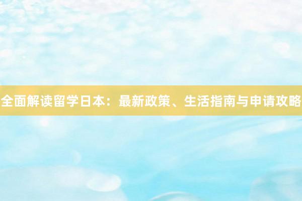 全面解读留学日本：最新政策、生活指南与申请攻略