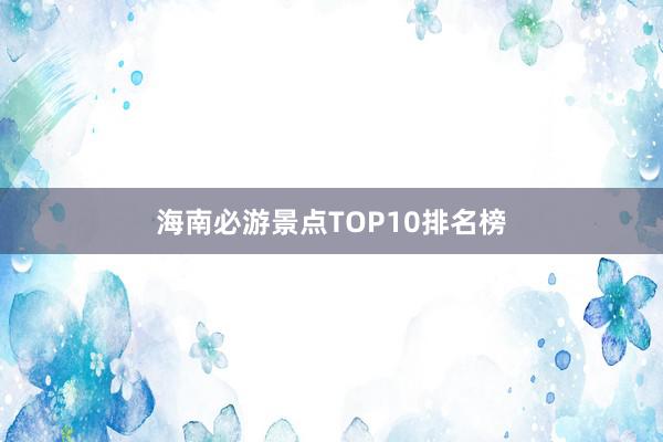 海南必游景点TOP10排名榜