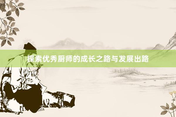 探索优秀厨师的成长之路与发展出路